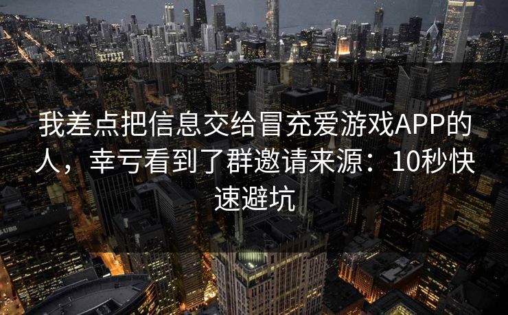 我差点把信息交给冒充爱游戏APP的人，幸亏看到了群邀请来源：10秒快速避坑