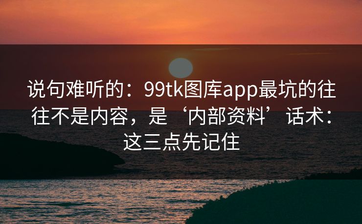 说句难听的：99tk图库app最坑的往往不是内容，是‘内部资料’话术：这三点先记住