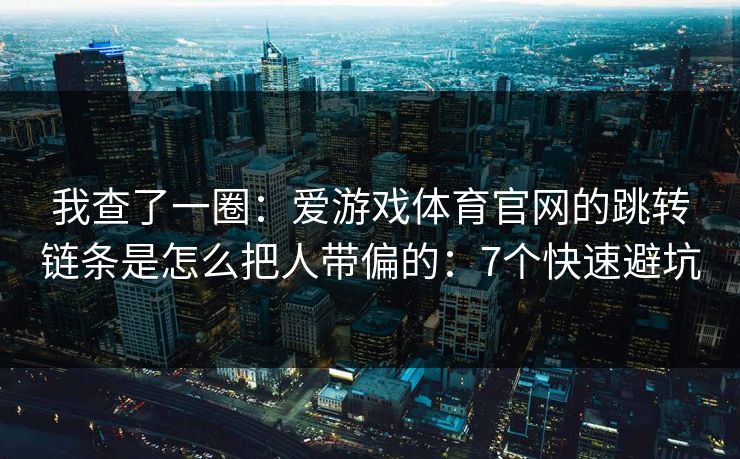 我查了一圈：爱游戏体育官网的跳转链条是怎么把人带偏的：7个快速避坑