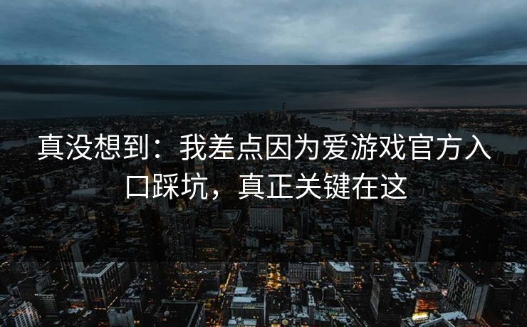 真没想到：我差点因为爱游戏官方入口踩坑，真正关键在这