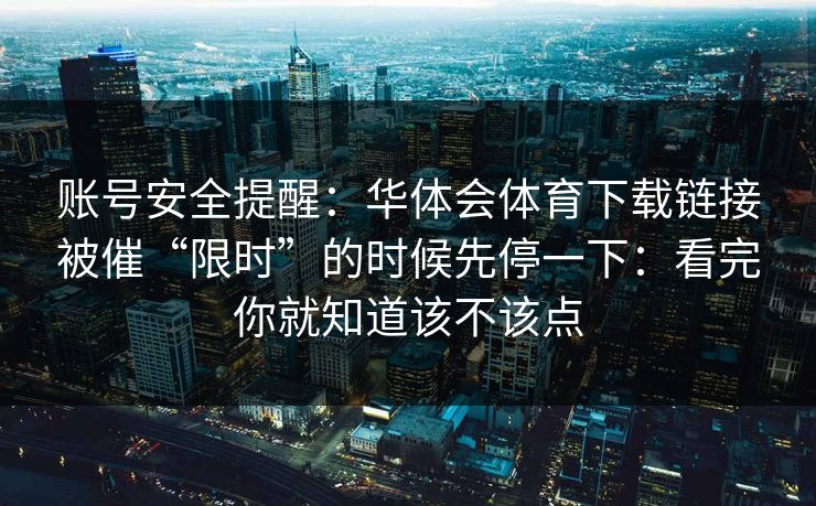 账号安全提醒：华体会体育下载链接被催“限时”的时候先停一下：看完你就知道该不该点