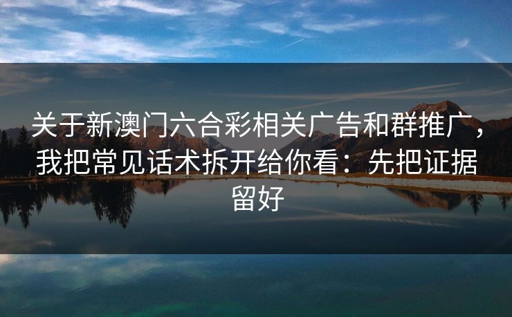 关于新澳门六合彩相关广告和群推广，我把常见话术拆开给你看：先把证据留好