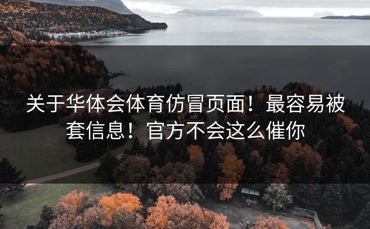 关于华体会体育仿冒页面！最容易被套信息！官方不会这么催你