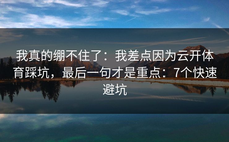 我真的绷不住了：我差点因为云开体育踩坑，最后一句才是重点：7个快速避坑