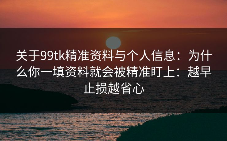 关于99tk精准资料与个人信息：为什么你一填资料就会被精准盯上：越早止损越省心