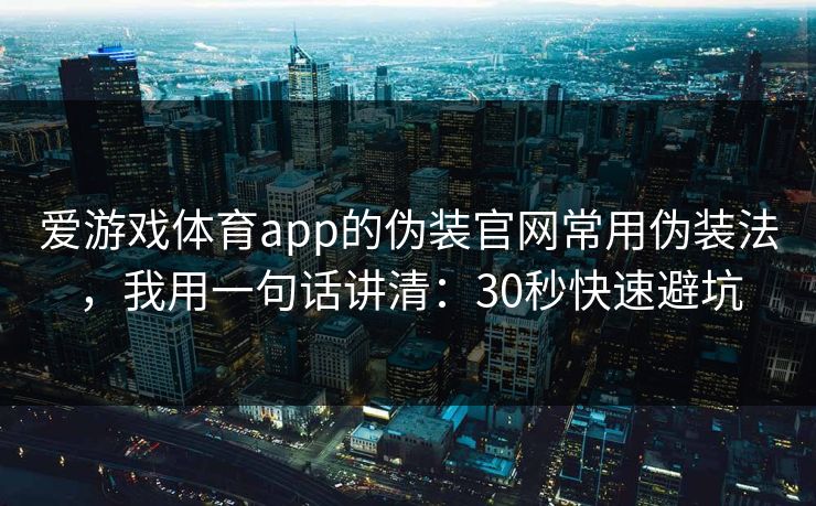 爱游戏体育app的伪装官网常用伪装法，我用一句话讲清：30秒快速避坑