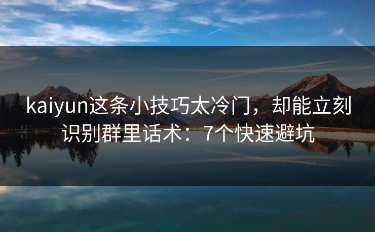 kaiyun这条小技巧太冷门，却能立刻识别群里话术：7个快速避坑