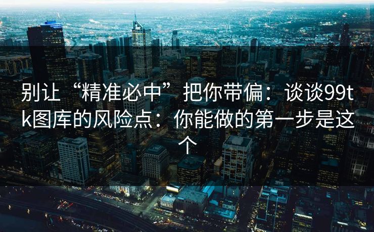 别让“精准必中”把你带偏：谈谈99tk图库的风险点：你能做的第一步是这个