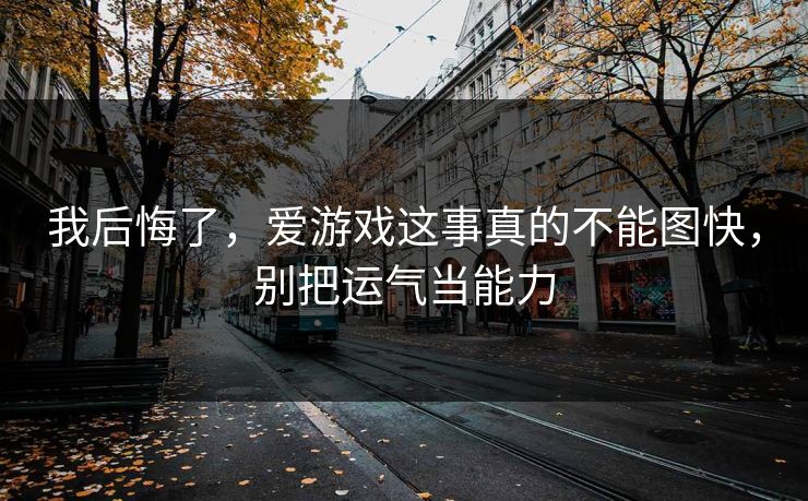 我后悔了，爱游戏这事真的不能图快，别把运气当能力