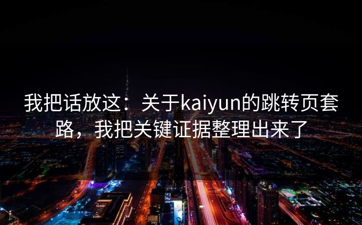 我把话放这：关于kaiyun的跳转页套路，我把关键证据整理出来了