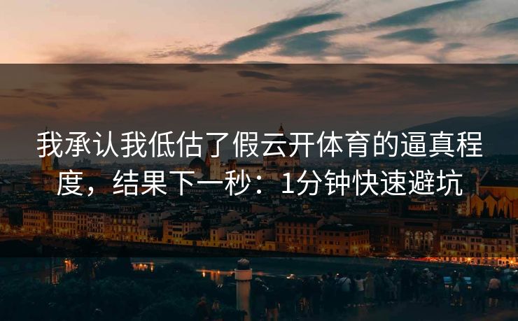 我承认我低估了假云开体育的逼真程度，结果下一秒：1分钟快速避坑