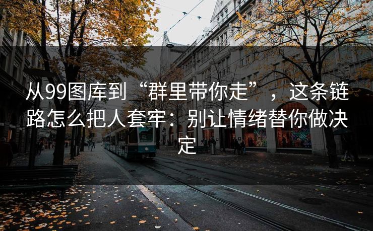 从99图库到“群里带你走”，这条链路怎么把人套牢：别让情绪替你做决定