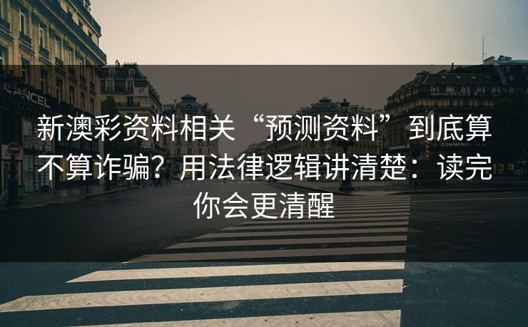 新澳彩资料相关“预测资料”到底算不算诈骗？用法律逻辑讲清楚：读完你会更清醒