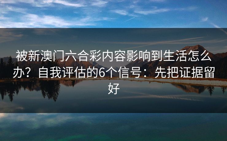 被新澳门六合彩内容影响到生活怎么办？自我评估的6个信号：先把证据留好