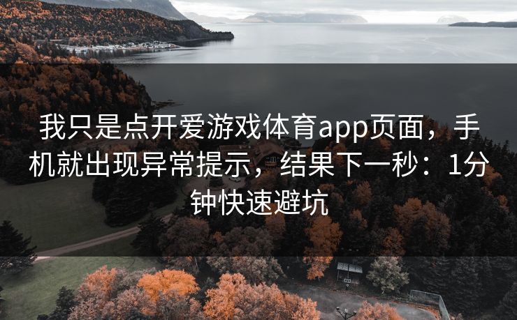 我只是点开爱游戏体育app页面，手机就出现异常提示，结果下一秒：1分钟快速避坑