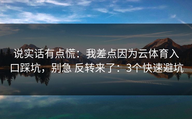 说实话有点慌：我差点因为云体育入口踩坑，别急 反转来了：3个快速避坑