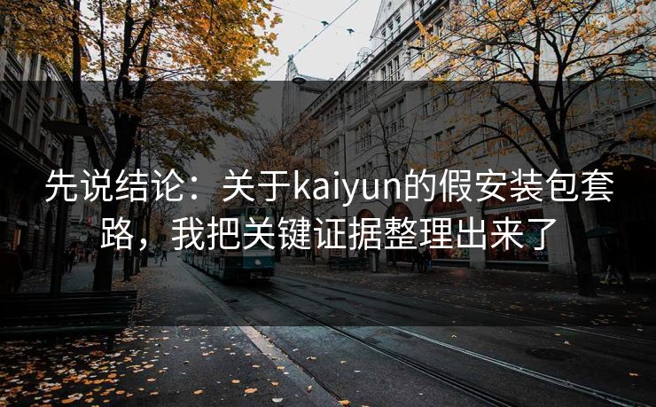 先说结论：关于kaiyun的假安装包套路，我把关键证据整理出来了