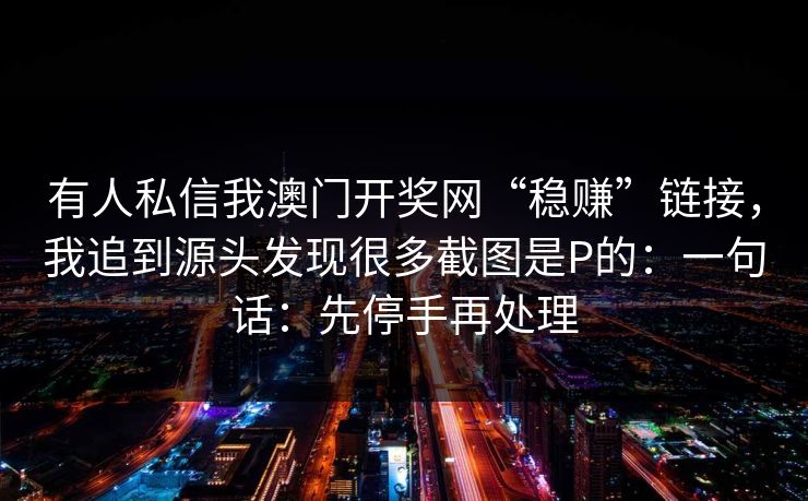有人私信我澳门开奖网“稳赚”链接，我追到源头发现很多截图是P的：一句话：先停手再处理