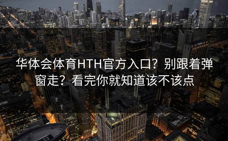 华体会体育HTH官方入口？别跟着弹窗走？看完你就知道该不该点
