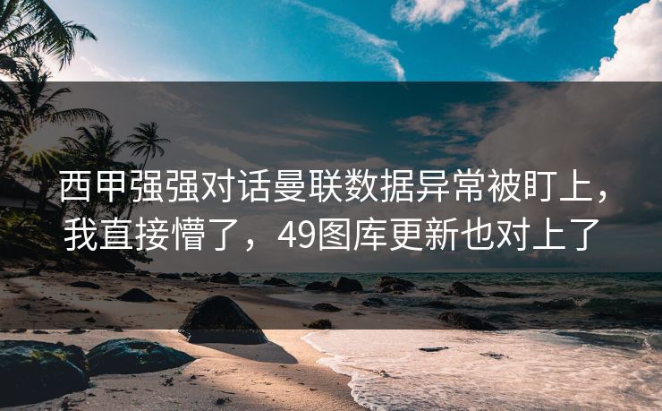 西甲强强对话曼联数据异常被盯上，我直接懵了，49图库更新也对上了