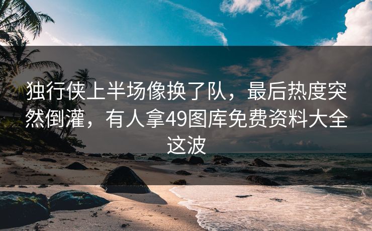 独行侠上半场像换了队，最后热度突然倒灌，有人拿49图库免费资料大全这波