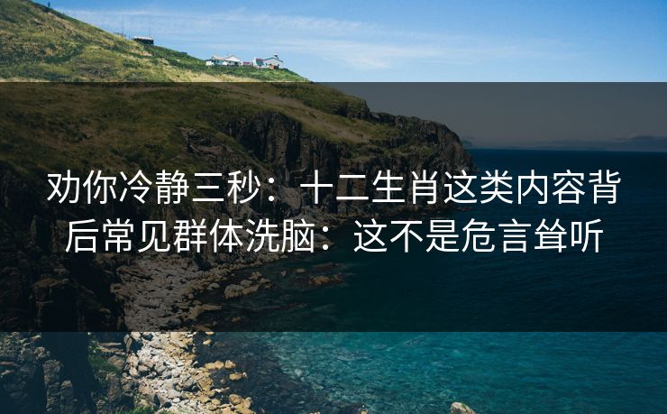 劝你冷静三秒：十二生肖这类内容背后常见群体洗脑：这不是危言耸听