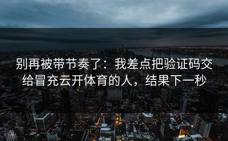 别再被带节奏了：我差点把验证码交给冒充云开体育的人，结果下一秒
