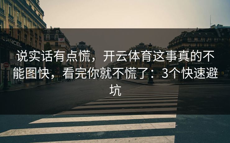 说实话有点慌，开云体育这事真的不能图快，看完你就不慌了：3个快速避坑