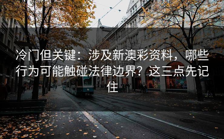 冷门但关键：涉及新澳彩资料，哪些行为可能触碰法律边界？这三点先记住