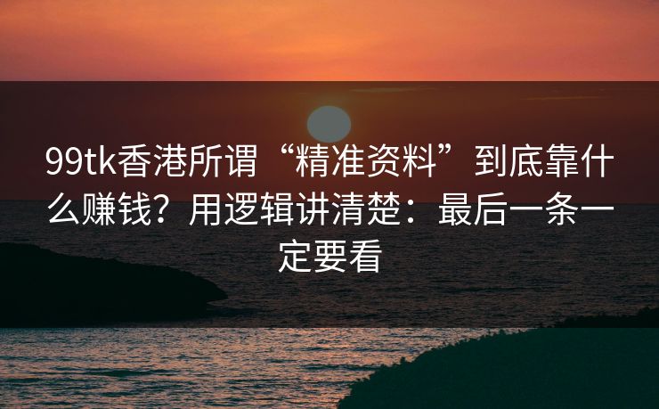 99tk香港所谓“精准资料”到底靠什么赚钱？用逻辑讲清楚：最后一条一定要看
