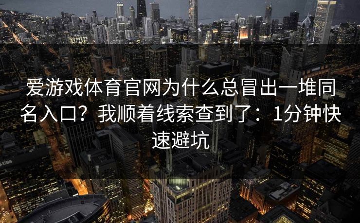 爱游戏体育官网为什么总冒出一堆同名入口？我顺着线索查到了：1分钟快速避坑