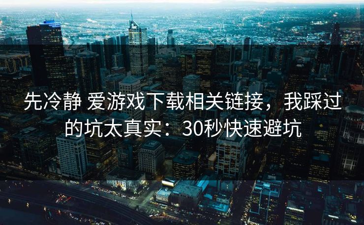 先冷静 爱游戏下载相关链接,我踩过的坑太真实:30秒快速避坑