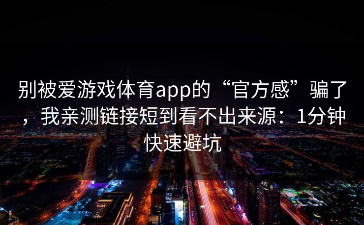 别被爱游戏体育app的“官方感”骗了,我亲测链接短到看不出来源:1分钟快速避坑