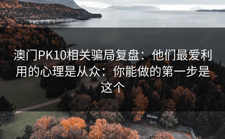 澳门PK10相关骗局复盘:他们最爱利用的心理是从众:你能做的第一步是这个