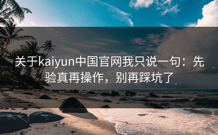 关于kaiyun中国官网我只说一句:先验真再操作,别再踩坑了
