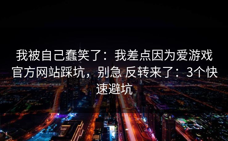 我被自己蠢笑了:我差点因为爱游戏官方网站踩坑,别急 反转来了:3个快速避坑