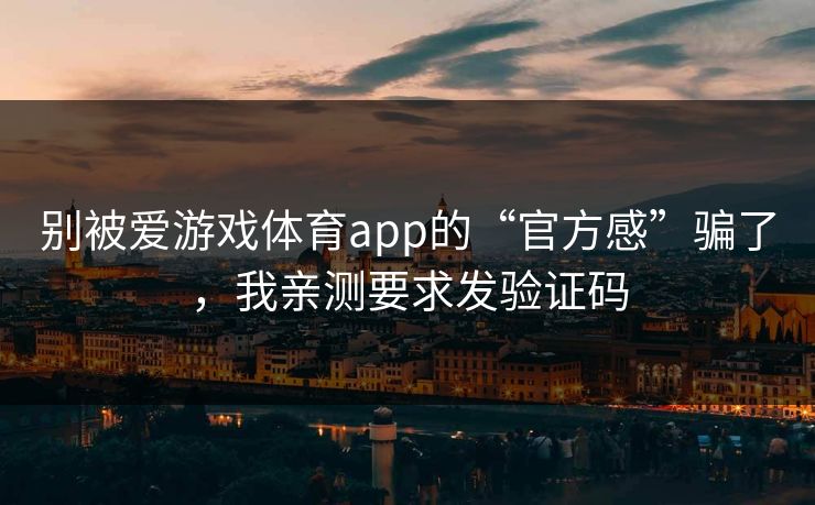 别被爱游戏体育app的“官方感”骗了,我亲测要求发验证码
